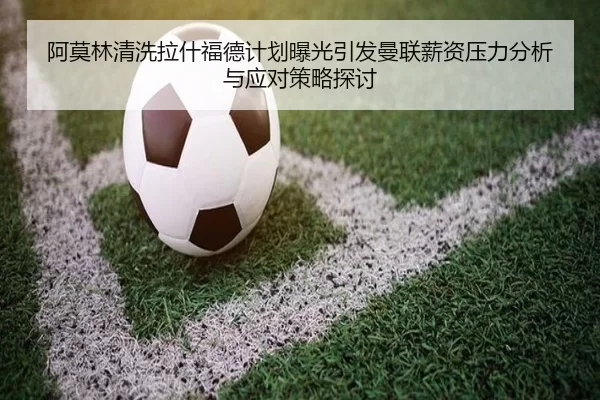 阿莫林清洗拉什福德计划曝光引发曼联薪资压力分析与应对策略探讨