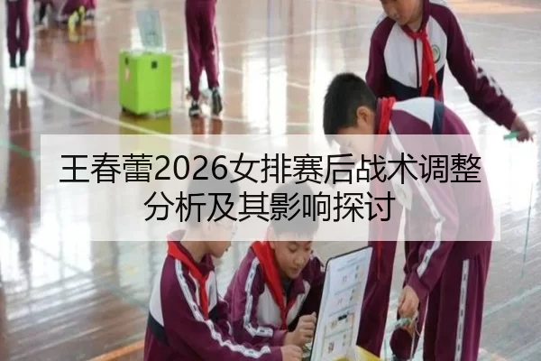 王春蕾2026女排赛后战术调整分析及其影响探讨
